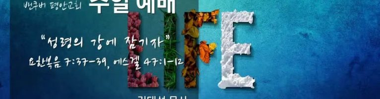“성령의 강에 잠기자”(요한복음 7:37-39,에스겔 47:1-12)